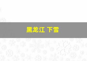 黑龙江 下雪